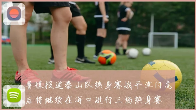 鲁媒报道泰山队热身赛战平津门虎后将继续在海口进行三场热身赛