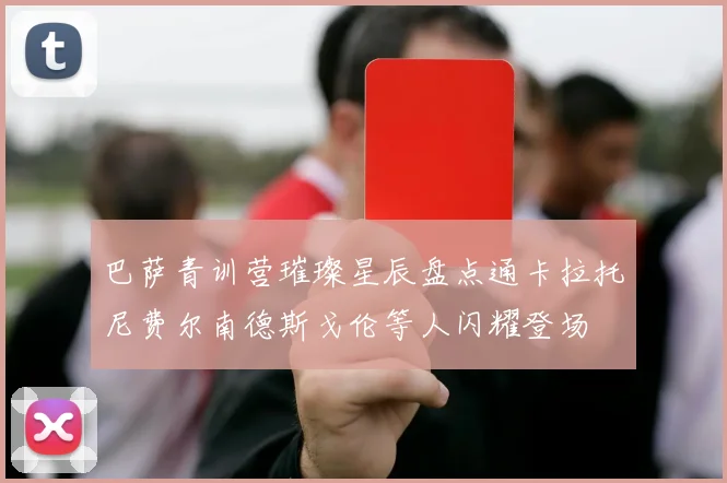 巴萨青训营璀璨星辰盘点通卡拉托尼费尔南德斯戈伦等人闪耀登场