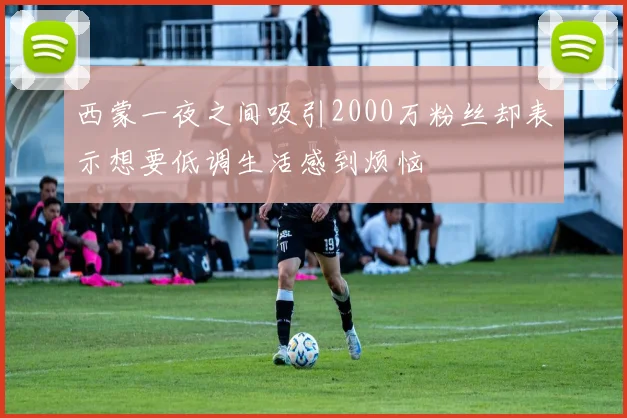 西蒙一夜之间吸引2000万粉丝却表示想要低调生活感到烦恼