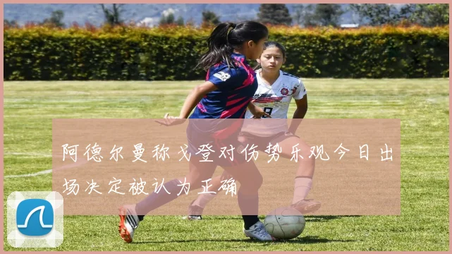 阿德尔曼称戈登对伤势乐观今日出场决定被认为正确
