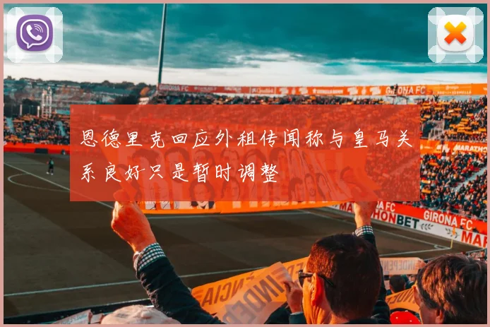 恩德里克回应外租传闻称与皇马关系良好只是暂时调整
