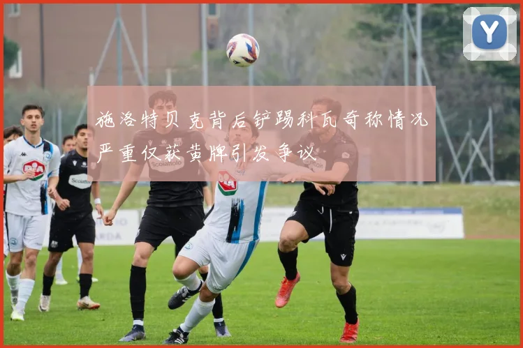 施洛特贝克背后铲踢科瓦奇称情况严重仅获黄牌引发争议