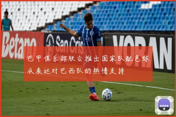 巴甲俱乐部联合推出国家队配色球衣表达对巴西队的热情支持