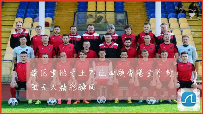禁区重地寸土不让回顾香港金牛封阻五大精彩瞬间