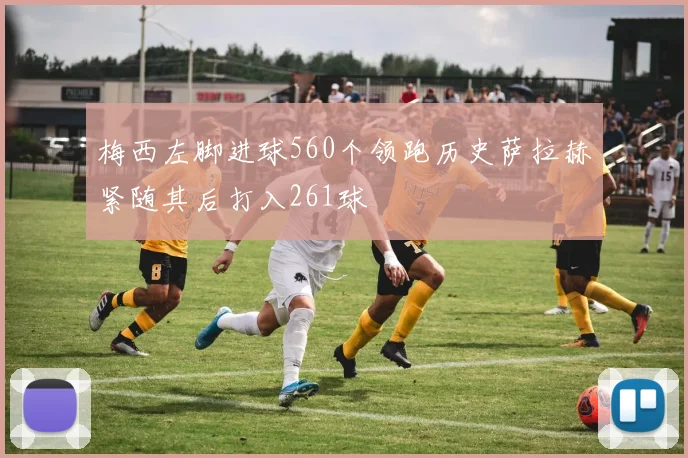 梅西左脚进球560个领跑历史萨拉赫紧随其后打入261球