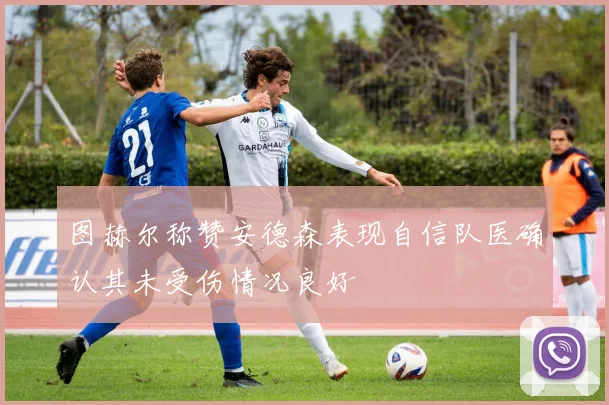 图赫尔称赞安德森表现自信队医确认其未受伤情况良好