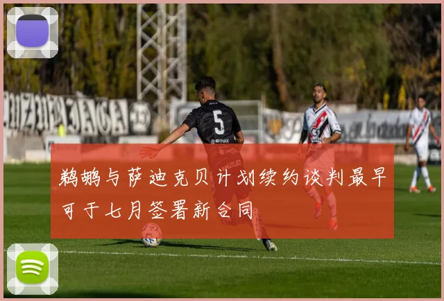 鹈鹕与萨迪克贝计划续约谈判最早可于七月签署新合同
