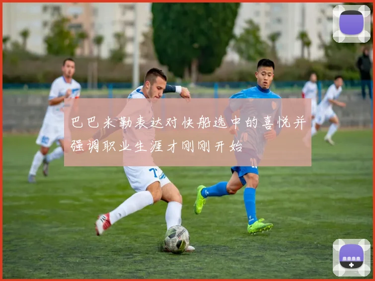 巴巴米勒表达对快船选中的喜悦并强调职业生涯才刚刚开始