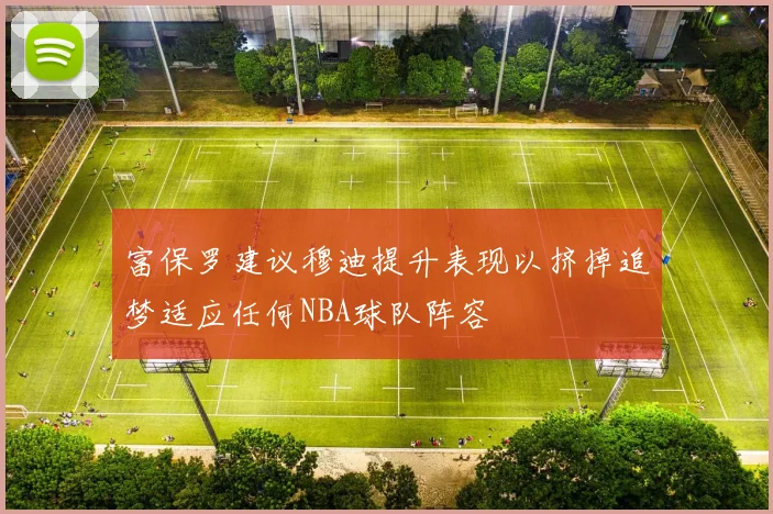 富保罗建议穆迪提升表现以挤掉追梦适应任何NBA球队阵容