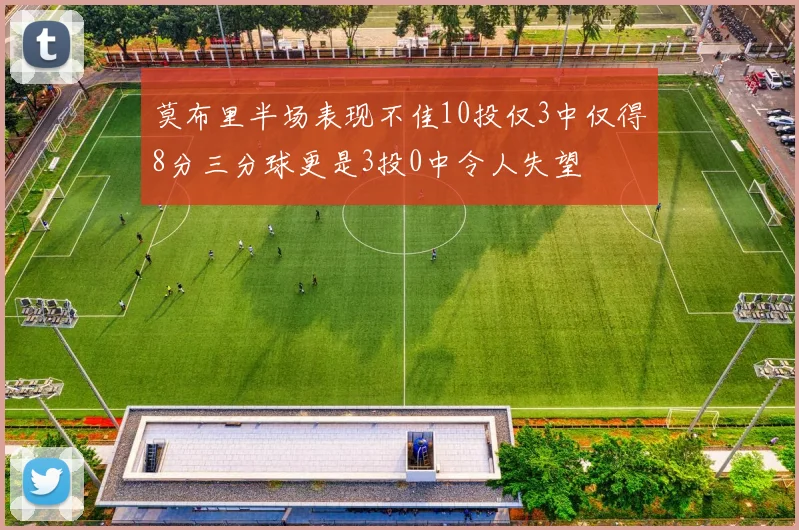 莫布里半场表现不佳10投仅3中仅得8分三分球更是3投0中令人失望