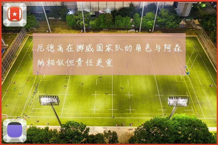 厄德高在挪威国家队的角色与阿森纳相似但责任更重