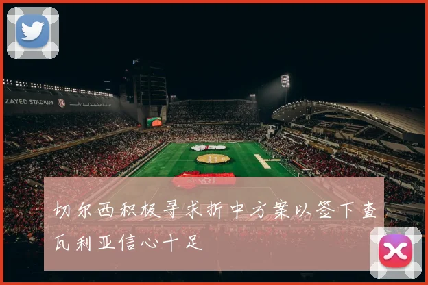 切尔西积极寻求折中方案以签下查瓦利亚信心十足