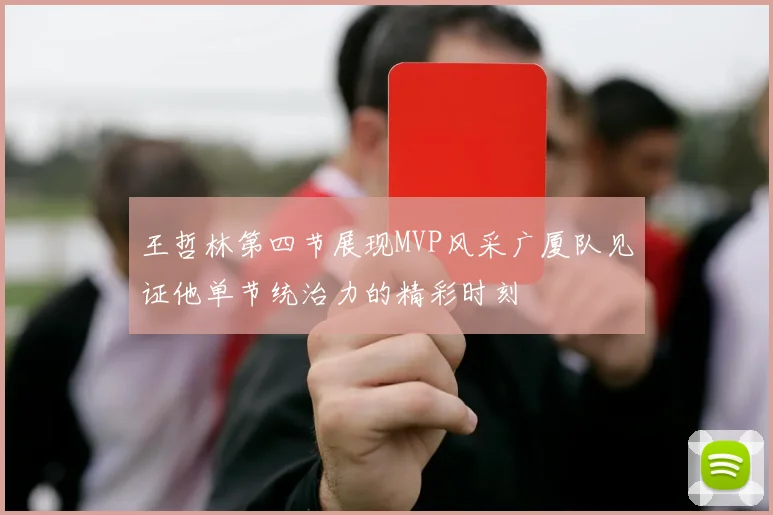 王哲林第四节展现MVP风采广厦队见证他单节统治力的精彩时刻