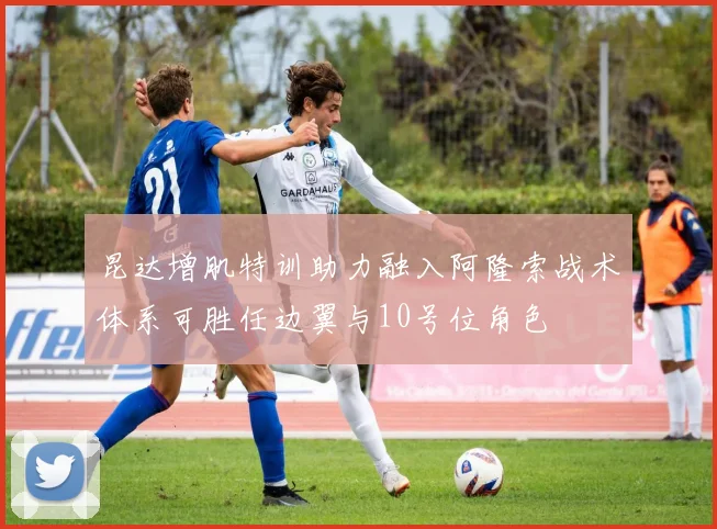 昆达增肌特训助力融入阿隆索战术体系可胜任边翼与10号位角色