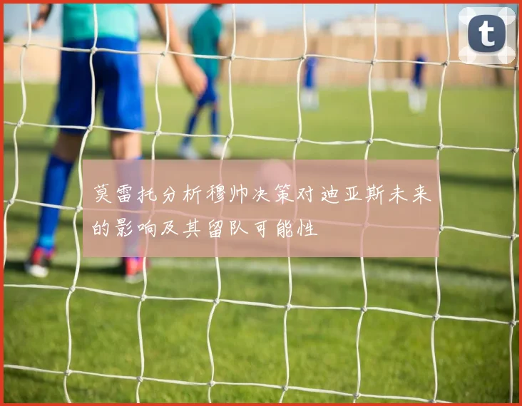 莫雷托分析穆帅决策对迪亚斯未来的影响及其留队可能性