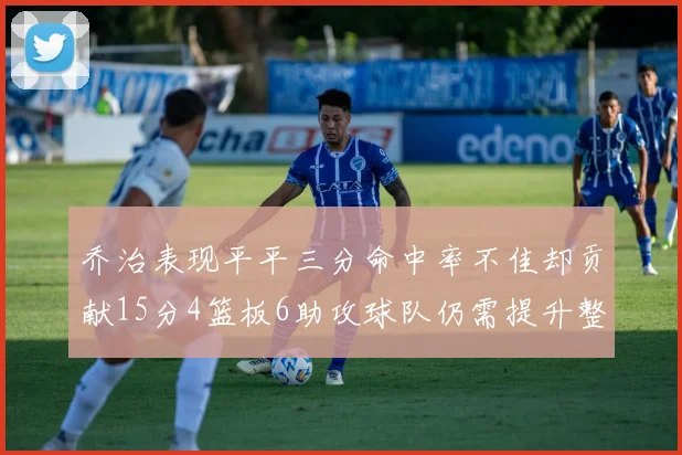 乔治表现平平三分命中率不佳却贡献15分4篮板6助攻球队仍需提升整体状态