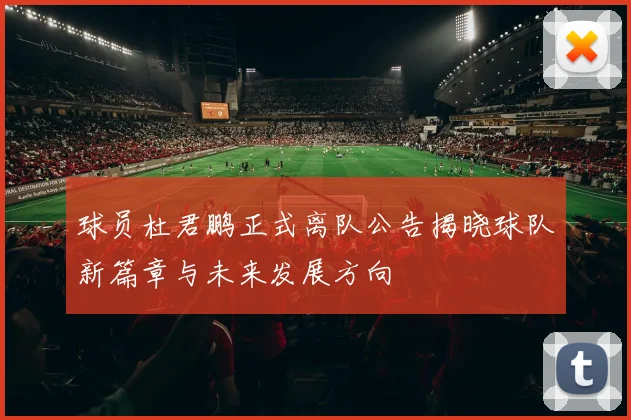 球员杜君鹏正式离队公告揭晓球队新篇章与未来发展方向