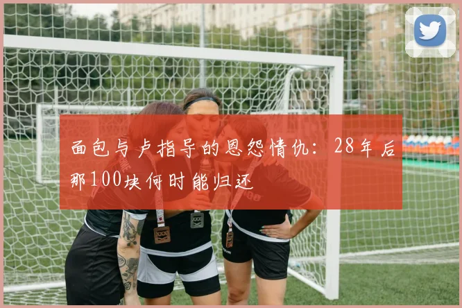 面包与卢指导的恩怨情仇：28年后那100块何时能归还
