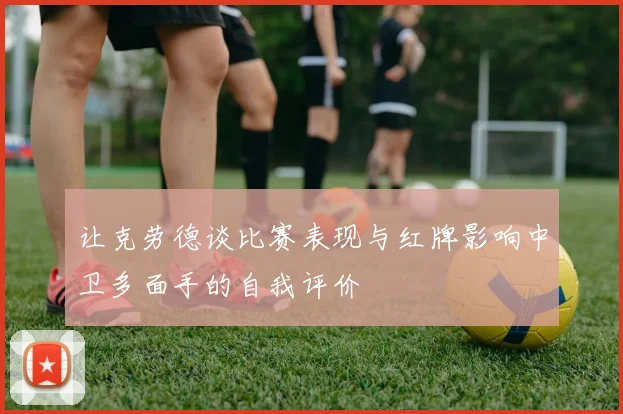 让克劳德谈比赛表现与红牌影响中卫多面手的自我评价