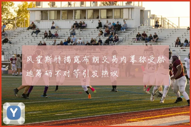 风霍斯特揭露布朗交易内幕称受胁迫筹码不对等引发热议