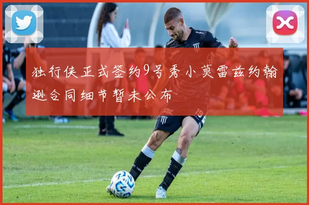 独行侠正式签约9号秀小莫雷兹约翰逊合同细节暂未公布
