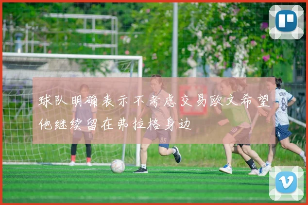 球队明确表示不考虑交易欧文希望他继续留在弗拉格身边