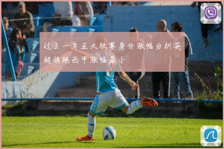 过去一年五大联赛身价涨幅分析英超领跑西甲涨幅最小