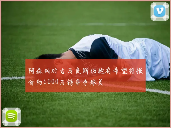 阿森纳对吉马良斯仍抱有希望将报价约6000万镑争夺球员
