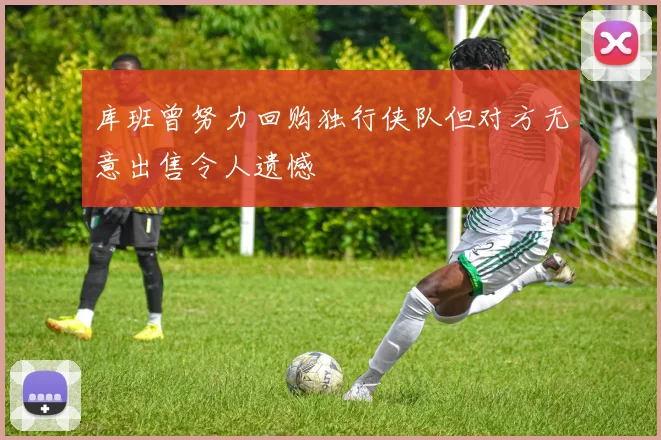 库班曾努力回购独行侠队但对方无意出售令人遗憾