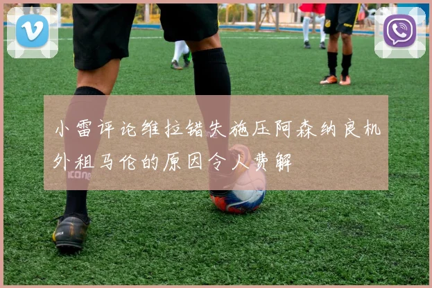小雷评论维拉错失施压阿森纳良机外租马伦的原因令人费解