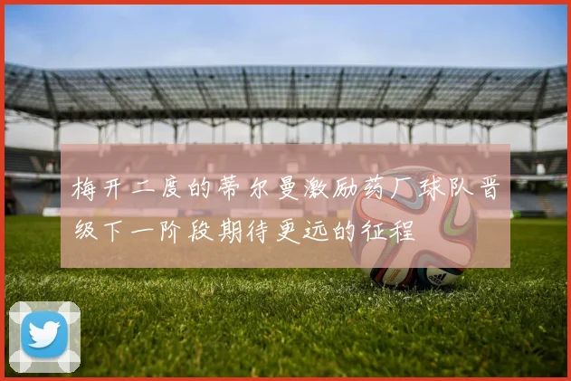 梅开二度的蒂尔曼激励药厂球队晋级下一阶段期待更远的征程