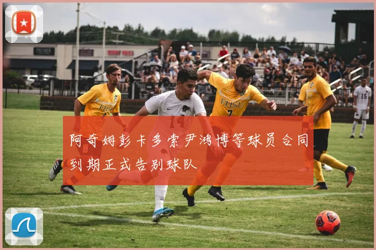 阿奇姆彭卡多索尹鸿博等球员合同到期正式告别球队