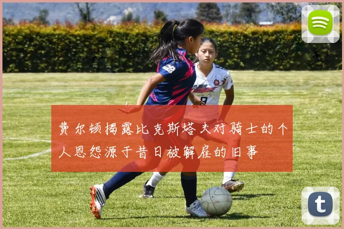 费尔顿揭露比克斯塔夫对骑士的个人恩怨源于昔日被解雇的旧事