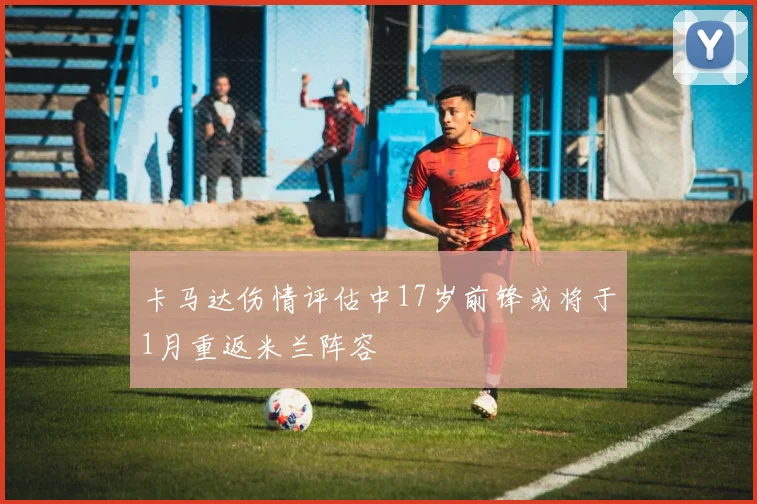 卡马达伤情评估中17岁前锋或将于1月重返米兰阵容