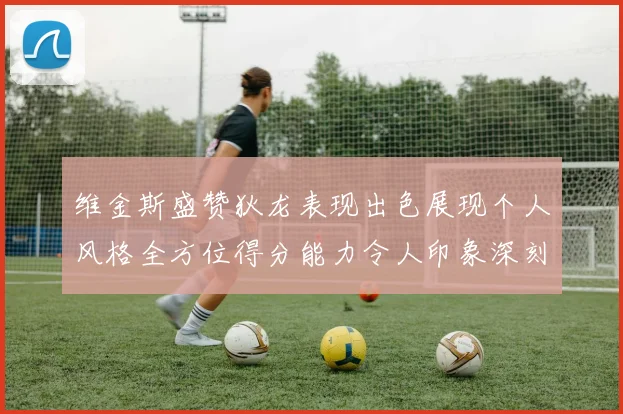 维金斯盛赞狄龙表现出色展现个人风格全方位得分能力令人印象深刻