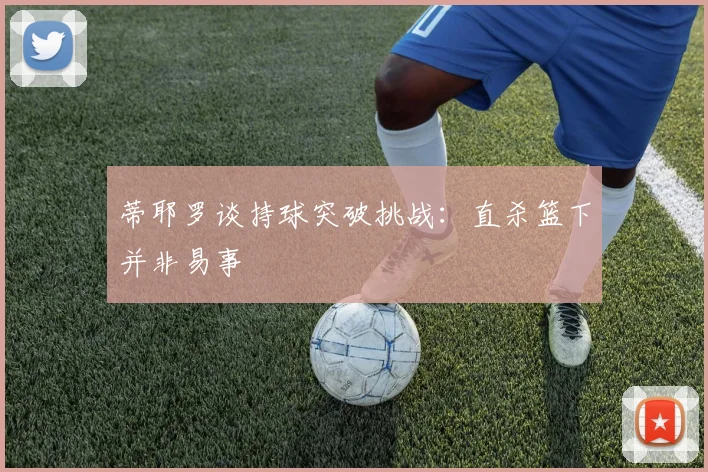 蒂耶罗谈持球突破挑战：直杀篮下并非易事