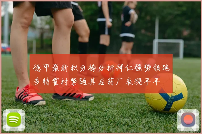 德甲最新积分榜分析拜仁强势领跑多特霍村紧随其后药厂表现平平